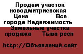 Продам участок новодмитриевская › Цена ­ 530 000 - Все города Недвижимость » Земельные участки продажа   . Тыва респ.